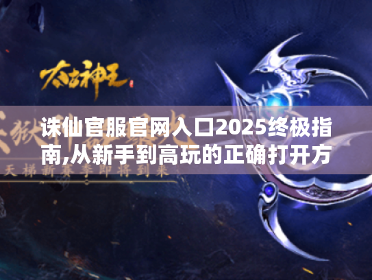 诛仙官服官网入口2025终极指南,从新手到高玩的正确打开方式 诛仙官服官网入口2025终极指南,从新手到高玩的正确打开方式