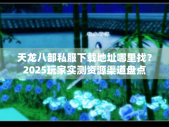 天龙八部私服下载地址哪里找?2025玩家实测资源渠道盘点 天龙八部私服下载地址哪里找?2025玩家实测资源渠道盘点