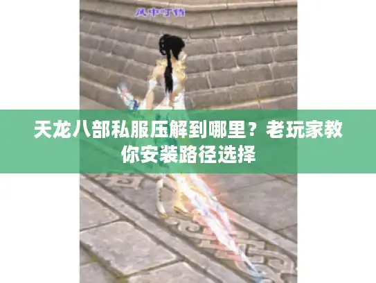 天龙八部私服压解到哪里?老玩家教你安装路径选择 天龙八部私服压解到哪里?老玩家教你安装路径选择