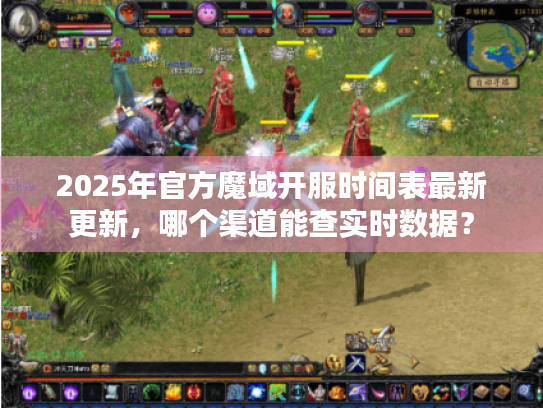 2025年官方魔域开服时间表最新更新,哪个渠道能查实时数据? 2025年官方魔域开服时间表最新更新,哪个渠道能查实时数据?