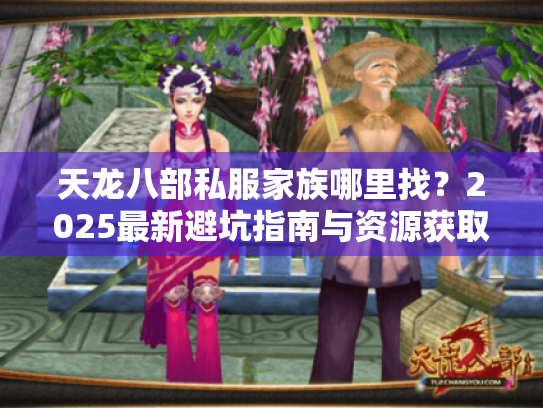 天龙八部私服家族哪里找?2025最新避坑指南与资源获取攻略 天龙八部私服家族哪里找?2025最新避坑指南与资源获取攻略