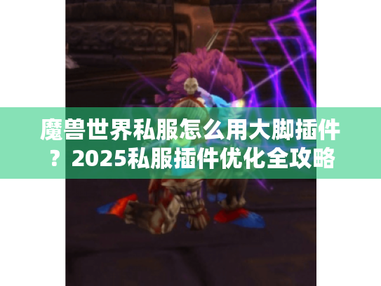 魔兽世界私服怎么用大脚插件?2025私服插件优化全攻略 魔兽世界私服怎么用大脚插件?2025私服插件优化全攻略