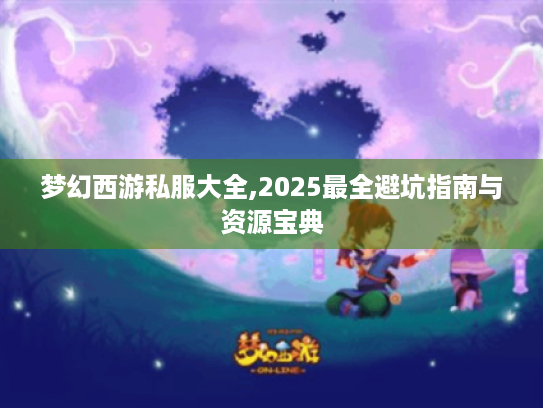 梦幻西游私服大全,2025最全避坑指南与资源宝典 梦幻西游私服大全,2025最全避坑指南与资源宝典