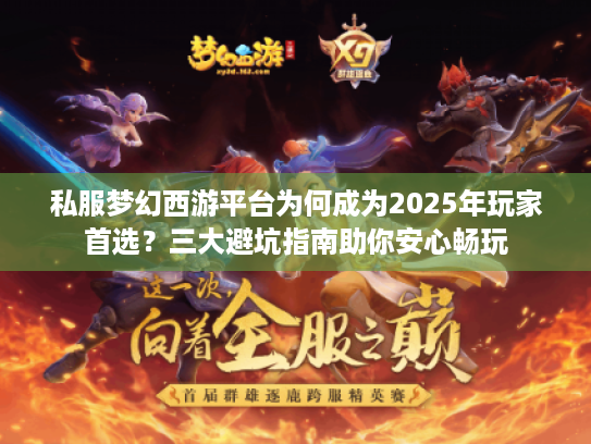 私服梦幻西游平台为何成为2025年玩家首选?三大避坑指南助你安心畅玩 私服梦幻西游平台为何成为2025年玩家首选?三大避坑指南助你安心畅玩