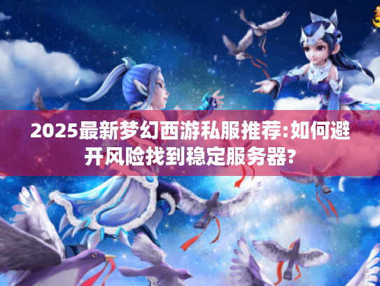 2025最新梦幻西游私服推荐:如何避开风险找到稳定服务器? 2025最新梦幻西游私服推荐:如何避开风险找到稳定服务器?