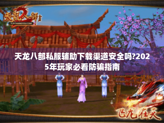 天龙八部私服辅助下载渠道安全吗?2025年玩家必看防骗指南