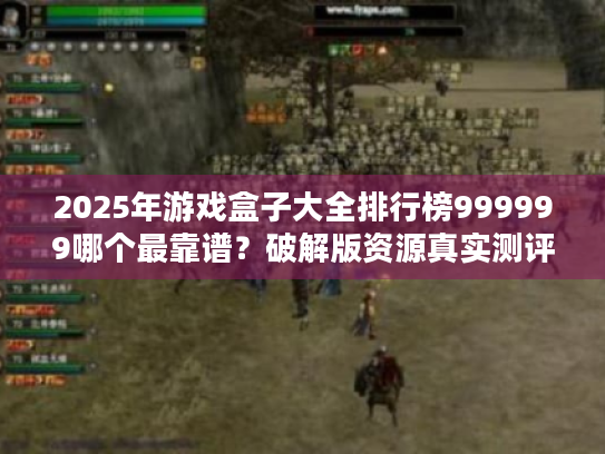 2025年游戏盒子大全排行榜999999哪个最靠谱?破解版资源真实测评 2025年游戏盒子大全排行榜999999哪个最靠谱?破解版资源真实测评