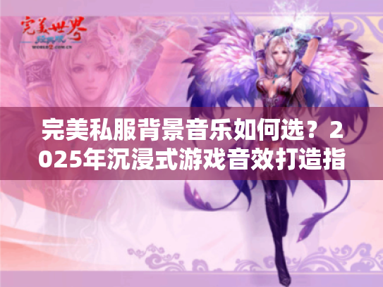 完美私服背景音乐如何选?2025年沉浸式游戏音效打造指南 完美私服背景音乐如何选?2025年沉浸式游戏音效打造指南