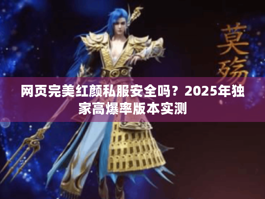 网页完美红颜私服安全吗?2025年独家高爆率版本实测 网页完美红颜私服安全吗?2025年独家高爆率版本实测