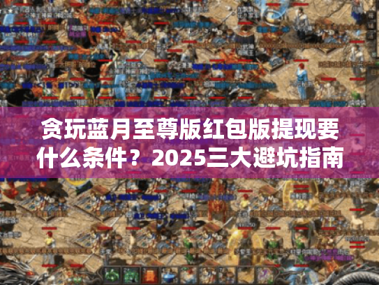贪玩蓝月至尊版红包版提现要什么条件?2025三大避坑指南 贪玩蓝月至尊版红包版提现要什么条件?2025三大避坑指南