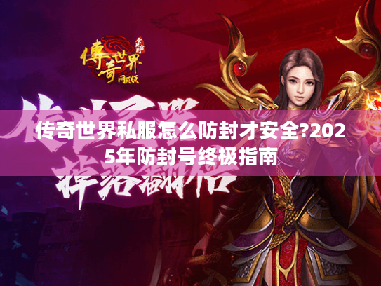 传奇世界私服怎么防封才安全?2025年防封号终极指南 传奇世界私服怎么防封才安全?2025年防封号终极指南