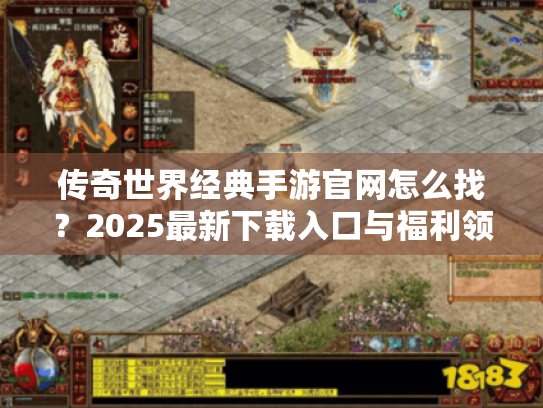 传奇世界经典手游官网怎么找？2025最新下载入口与福利领取指南