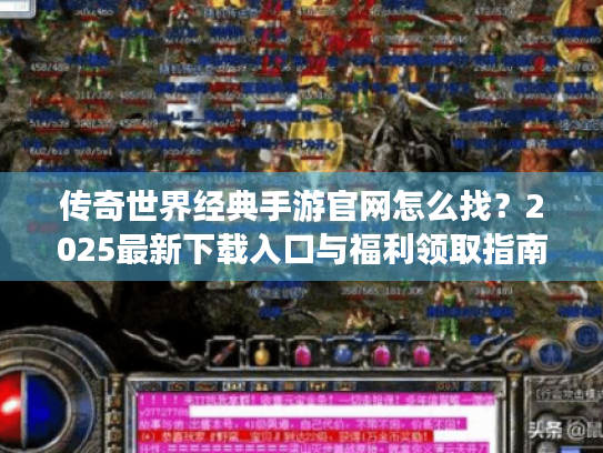 传奇世界经典手游官网怎么找？2025最新下载入口与福利领取指南