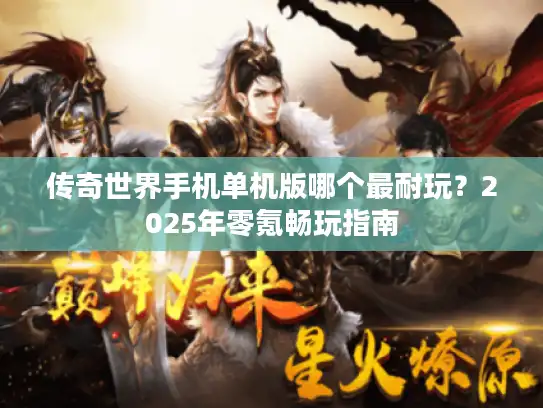 传奇世界手机单机版哪个最耐玩？2025年零氪畅玩指南