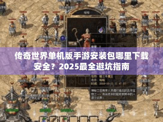 传奇世界单机版手游安装包哪里下载安全?2025最全避坑指南 传奇世界单机版手游安装包哪里下载安全?2025最全避坑指南