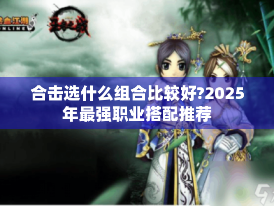 合击选什么组合比较好?2025年最强职业搭配推荐 合击选什么组合比较好?2025年最强职业搭配推荐