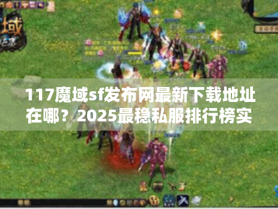 117魔域sf发布网最新下载地址在哪?2025最稳私服排行榜实测 117魔域sf发布网最新下载地址在哪?2025最稳私服排行榜实测
