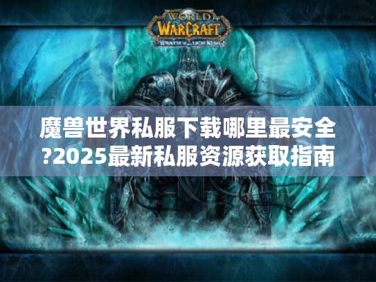 魔兽世界私服下载哪里最安全?2025最新私服资源获取指南 魔兽世界私服下载哪里最安全?2025最新私服资源获取指南