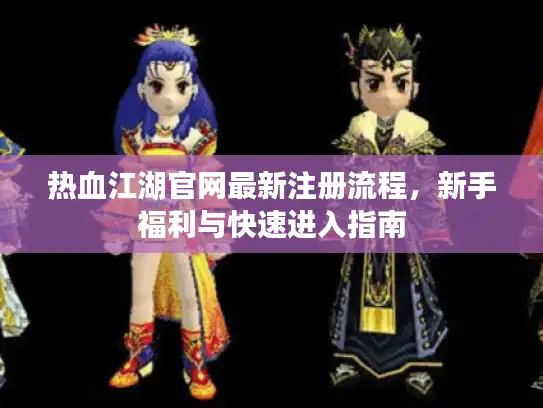 热血江湖官网最新注册流程，新手福利与快速进入指南