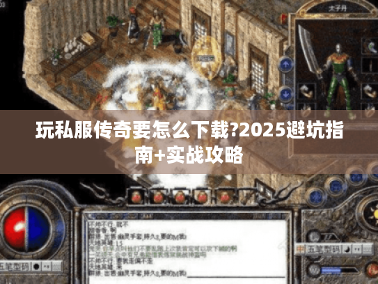玩私服传奇要怎么下载?2025避坑指南+实战攻略