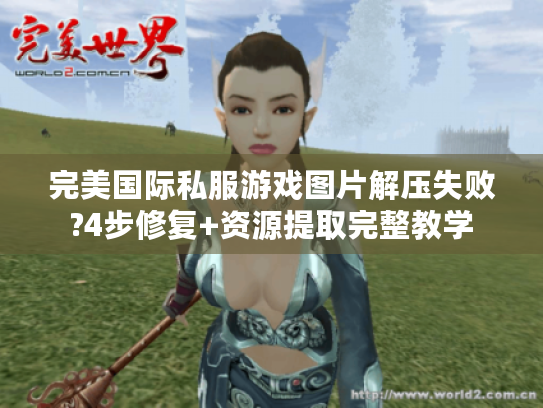 完美国际私服游戏图片解压失败?4步修复+资源提取完整教学