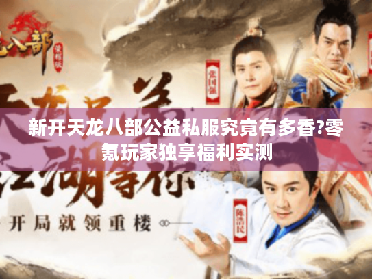 新开天龙八部公益私服究竟有多香?零氪玩家独享福利实测