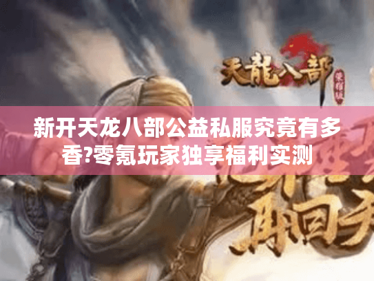 新开天龙八部公益私服究竟有多香?零氪玩家独享福利实测