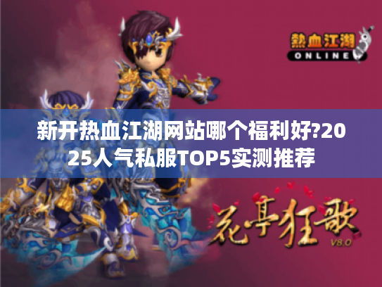 新开热血江湖网站哪个福利好?2025人气私服TOP5实测推荐