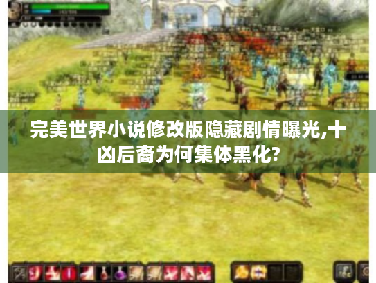 完美世界小说修改版隐藏剧情曝光,十凶后裔为何集体黑化?