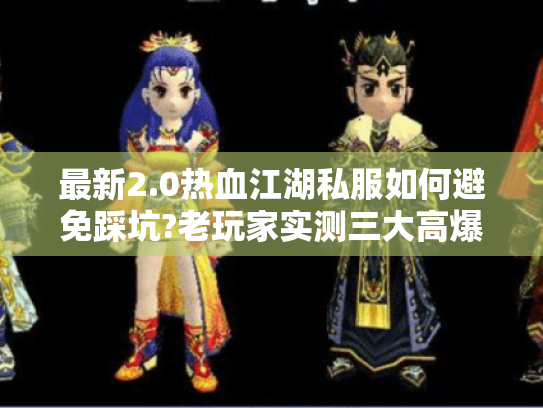 最新2.0热血江湖私服如何避免踩坑?老玩家实测三大高爆率版本