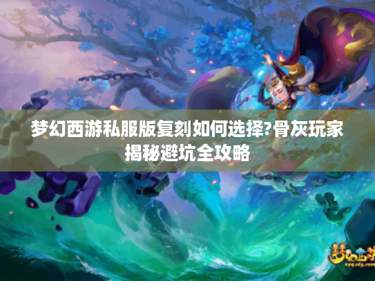 梦幻西游私服版复刻如何选择?骨灰玩家揭秘避坑全攻略 梦幻西游私服版复刻如何选择?骨灰玩家揭秘避坑全攻略