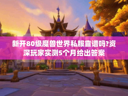 新开80级魔兽世界私服靠谱吗?资深玩家实测5个月给出答案
