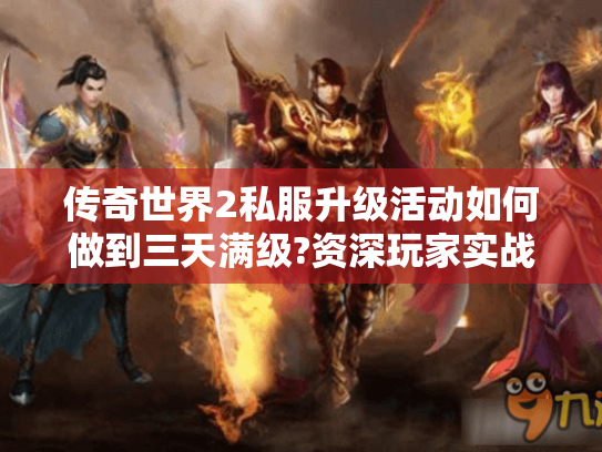 传奇世界2私服升级活动如何做到三天满级?资深玩家实战攻略