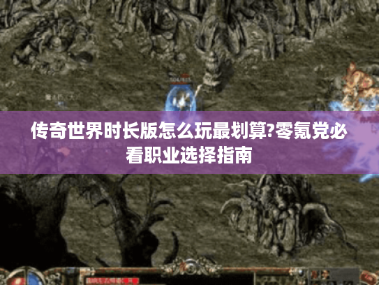 传奇世界时长版怎么玩最划算?零氪党必看职业选择指南 传奇世界时长版怎么玩最划算?零氪党必看职业选择指南