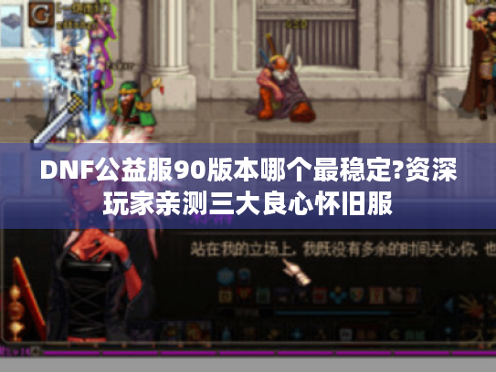 DNF公益服90版本哪个最稳定?资深玩家亲测三大良心怀旧服 DNF公益服90版本哪个最稳定?资深玩家亲测三大良心怀旧服