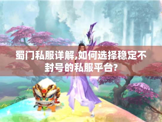蜀门私服详解,如何选择稳定不封号的私服平台? 蜀门私服详解,如何选择稳定不封号的私服平台?
