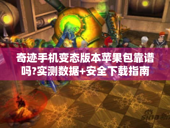 奇迹手机变态版本苹果包靠谱吗?实测数据+安全下载指南 奇迹手机变态版本苹果包靠谱吗?实测数据+安全下载指南