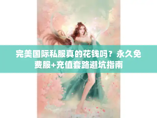 完美国际私服真的花钱吗？永久免费服+充值套路避坑指南