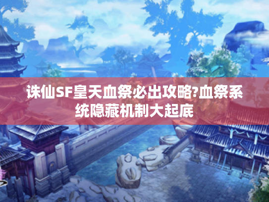 诛仙SF皇天血祭必出攻略?血祭系统隐藏机制大起底 诛仙SF皇天血祭必出攻略?血祭系统隐藏机制大起底