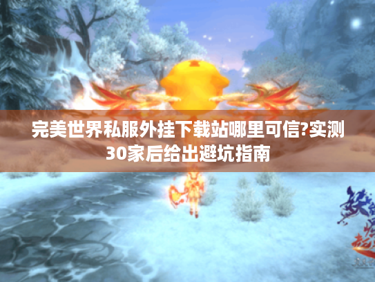 完美世界私服外挂下载站哪里可信?实测30家后给出避坑指南 完美世界私服外挂下载站哪里可信?实测30家后给出避坑指南