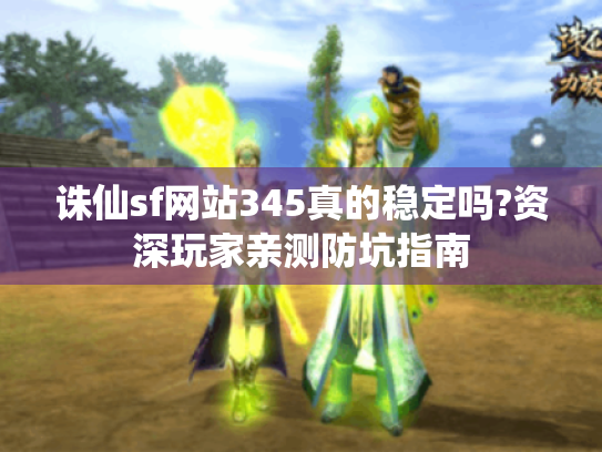 诛仙sf网站345真的稳定吗?资深玩家亲测防坑指南 诛仙sf网站345真的稳定吗?资深玩家亲测防坑指南