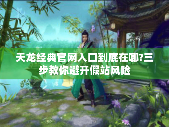 天龙经典官网入口到底在哪?三步教你避开假站风险 天龙经典官网入口到底在哪?三步教你避开假站风险