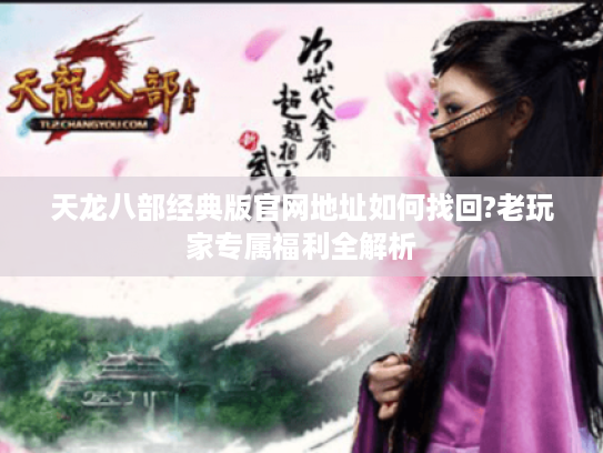 天龙八部经典版官网地址如何找回?老玩家专属福利全解析 天龙八部经典版官网地址如何找回?老玩家专属福利全解析