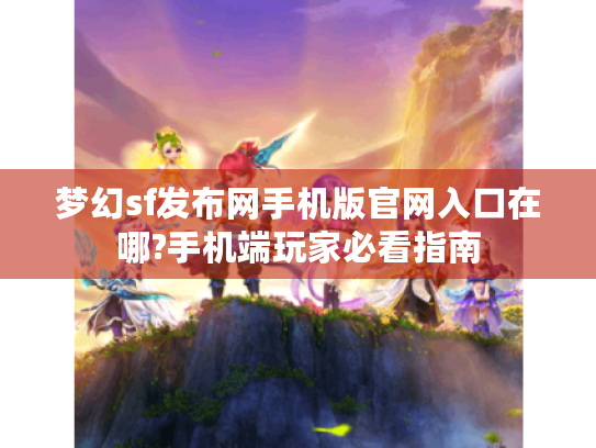 梦幻sf发布网手机版官网入口在哪?手机端玩家必看指南 梦幻sf发布网手机版官网入口在哪?手机端玩家必看指南