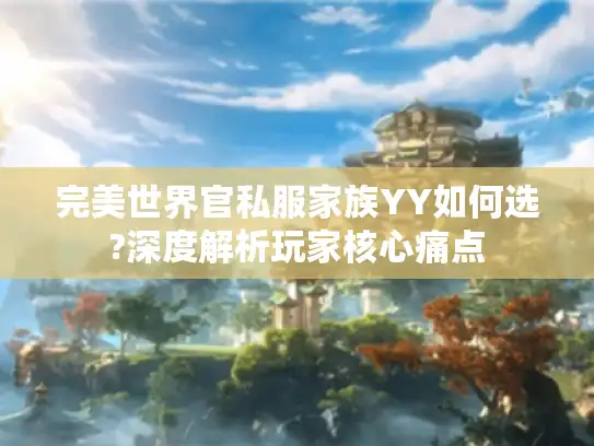 完美世界官私服家族YY如何选?深度解析玩家核心痛点