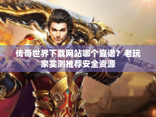 传奇世界下载网站哪个靠谱?老玩家实测推荐安全资源 传奇世界下载网站哪个靠谱?老玩家实测推荐安全资源