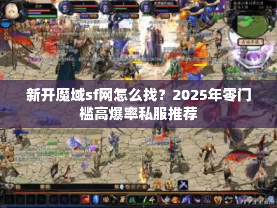 新开魔域sf网怎么找？2025年零门槛高爆率私服推荐