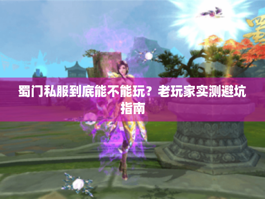 蜀门私服到底能不能玩?老玩家实测避坑指南 蜀门私服到底能不能玩?老玩家实测避坑指南