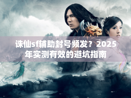 诛仙sf辅助封号频发？2025年实测有效的避坑指南