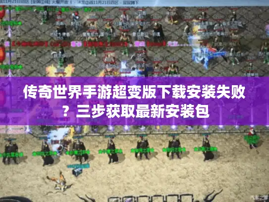 传奇世界手游超变版下载安装失败?三步获取最新安装包 传奇世界手游超变版下载安装失败?三步获取最新安装包